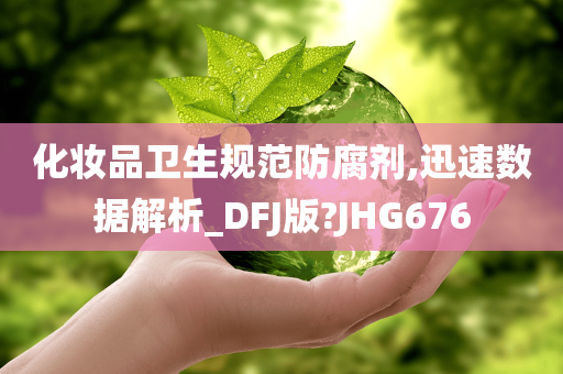 化妆品卫生规范防腐剂,迅速数据解析_DFJ版?JHG676