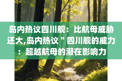 岛内热议四川舰：比航母威胁还大,岛内热议＂四川舰的威力：超越航母的潜在影响力