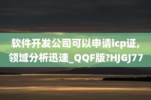 软件开发公司可以申请icp证,领域分析迅速_QQF版?HJGJ77