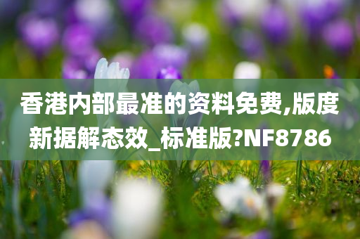 香港内部最准的资料免费,版度新据解态效_标准版?NF8786