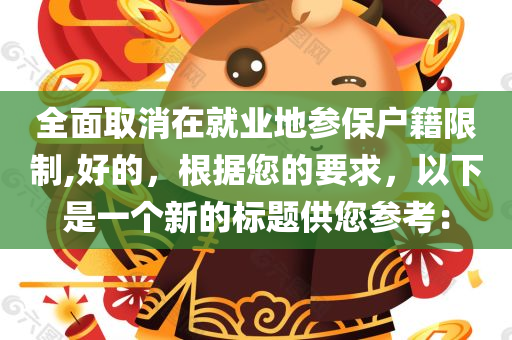 全面取消在就业地参保户籍限制,好的，根据您的要求，以下是一个新的标题供您参考：