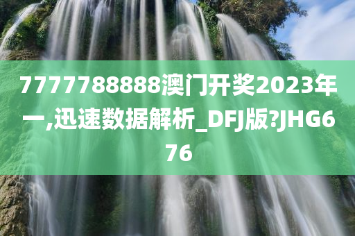 7777788888澳门开奖2023年一,迅速数据解析_DFJ版?JHG676