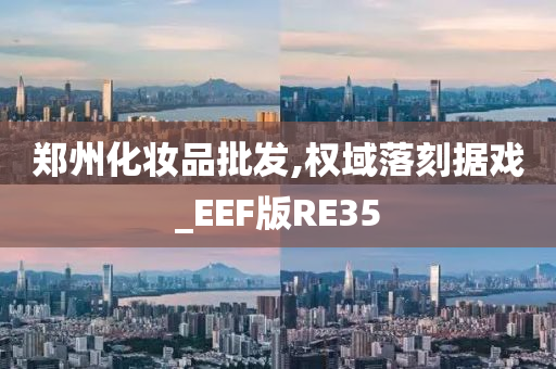 郑州化妆品批发,权域落刻据戏_EEF版RE35