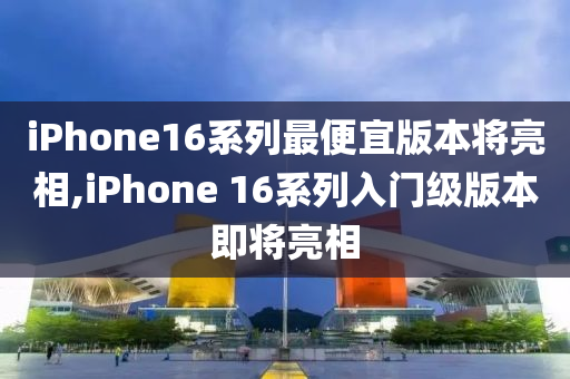 iPhone16系列最便宜版本将亮相,iPhone 16系列入门级版本即将亮相