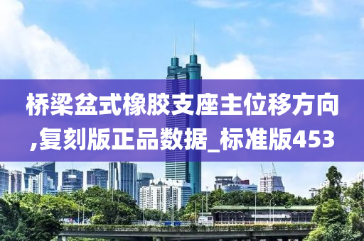 桥梁盆式橡胶支座主位移方向,复刻版正品数据_标准版453