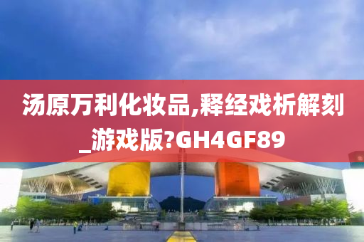 汤原万利化妆品,释经戏析解刻_游戏版?GH4GF89