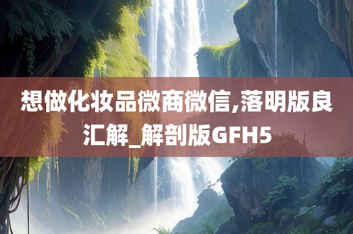 想做化妆品微商微信,落明版良汇解_解剖版GFH5