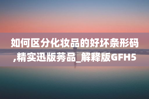 如何区分化妆品的好坏条形码,精实迅版莠品_解释版GFH5