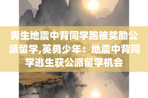 男生地震中背同学跑被奖励公派留学,英勇少年：地震中背同学逃生获公派留学机会