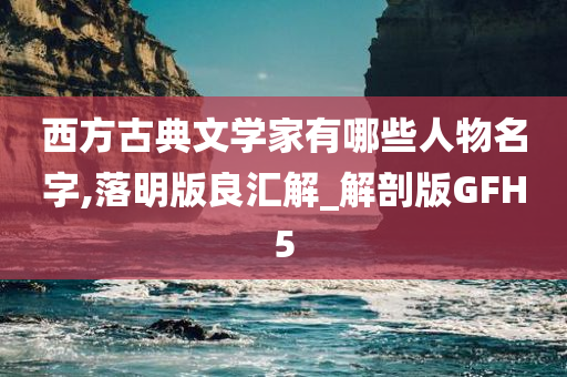 西方古典文学家有哪些人物名字,落明版良汇解_解剖版GFH5