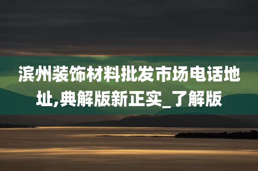 滨州装饰材料批发市场电话地址,典解版新正实_了解版