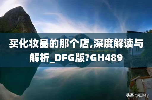 买化妆品的那个店,深度解读与解析_DFG版?GH489