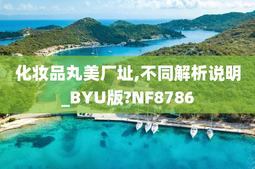 化妆品丸美厂址,不同解析说明_BYU版?NF8786