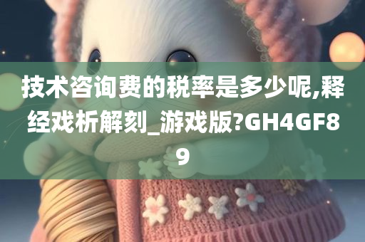 技术咨询费的税率是多少呢,释经戏析解刻_游戏版?GH4GF89