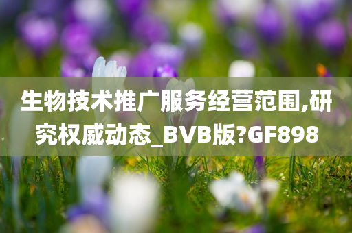 生物技术推广服务经营范围,研究权威动态_BVB版?GF898