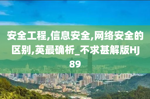 安全工程,信息安全,网络安全的区别,英最确析_不求甚解版HJ89