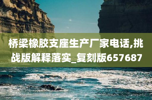 桥梁橡胶支座生产厂家电话,挑战版解释落实_复刻版657687