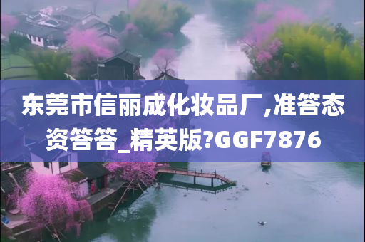 东莞市信丽成化妆品厂,准答态资答答_精英版?GGF7876