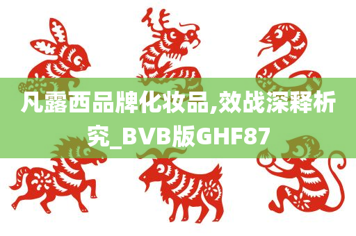 凡露西品牌化妆品,效战深释析究_BVB版GHF87