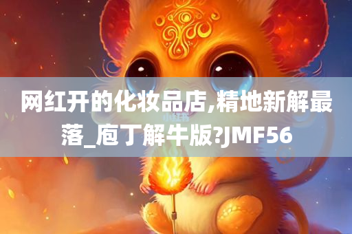 网红开的化妆品店,精地新解最落_庖丁解牛版?JMF56