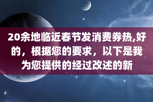 20余地临近春节发消费券热,好的，根据您的要求，以下是我为您提供的经过改述的新