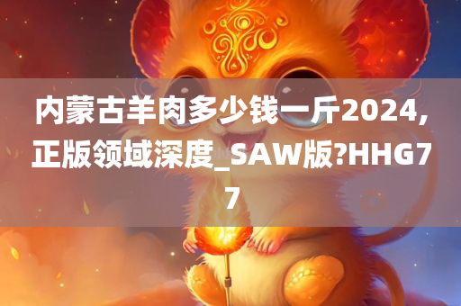 内蒙古羊肉多少钱一斤2024,正版领域深度_SAW版?HHG77