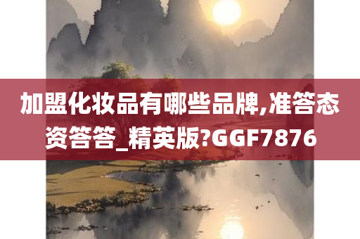 加盟化妆品有哪些品牌,准答态资答答_精英版?GGF7876