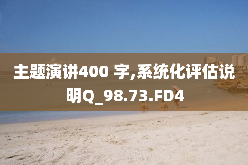 主题演讲400 字,系统化评估说明Q_98.73.FD4