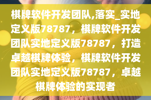 棋牌软件开发团队,落实_实地定义版78787，棋牌软件开发团队实地定义版78787，打造卓越棋牌体验，棋牌软件开发团队实地定义版78787，卓越棋牌体验的实现者