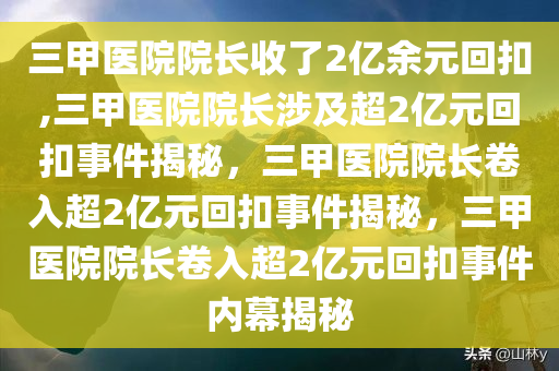 三甲医院院长收了2亿余元回扣,三甲医院院长涉及超2亿元回扣事件揭秘，三甲医院院长卷入超2亿元回扣事件揭秘，三甲医院院长卷入超2亿元回扣事件内幕揭秘