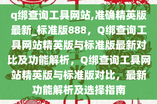 q绑查询工具网站,准确精英版最新_标准版888，Q绑查询工具网站精英版与标准版最新对比及功能解析，Q绑查询工具网站精英版与标准版对比，最新功能解析及选择指南