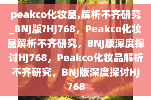 peakco化妆品,解析不齐研究_BNJ版?HJ768，Peakco化妆品解析不齐研究，BNJ版深度探讨HJ768，Peakco化妆品解析不齐研究，BNJ版深度探讨HJ768