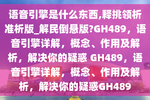 语音引擎是什么东西,释挑领析准析版_解民倒悬版?GH489，语音引擎详解，概念、作用及解析，解决你的疑惑 GH489，语音引擎详解，概念、作用及解析，解决你的疑惑GH489