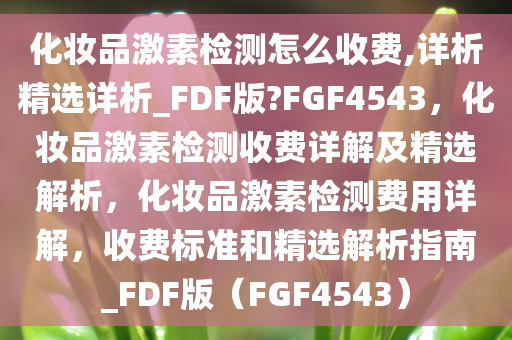 化妆品激素检测怎么收费,详析精选详析_FDF版?FGF4543，化妆品激素检测收费详解及精选解析，化妆品激素检测费用详解，收费标准和精选解析指南_FDF版（FGF4543）