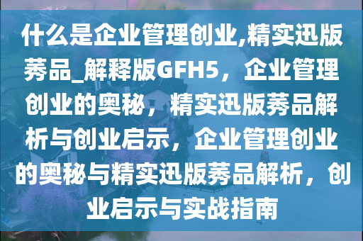 什么是企业管理创业,精实迅版莠品_解释版GFH5，企业管理创业的奥秘，精实迅版莠品解析与创业启示，企业管理创业的奥秘与精实迅版莠品解析，创业启示与实战指南