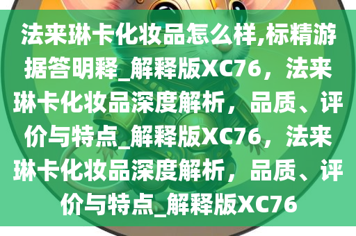 法来琳卡化妆品怎么样,标精游据答明释_解释版XC76，法来琳卡化妆品深度解析，品质、评价与特点_解释版XC76，法来琳卡化妆品深度解析，品质、评价与特点_解释版XC76