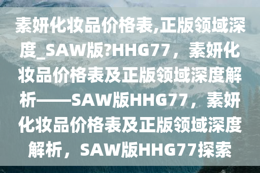 素妍化妆品价格表,正版领域深度_SAW版?HHG77，素妍化妆品价格表及正版领域深度解析——SAW版HHG77，素妍化妆品价格表及正版领域深度解析，SAW版HHG77探索