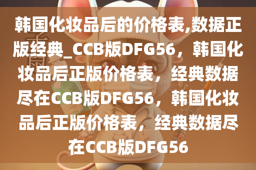 韩国化妆品后的价格表,数据正版经典_CCB版DFG56，韩国化妆品后正版价格表，经典数据尽在CCB版DFG56，韩国化妆品后正版价格表，经典数据尽在CCB版DFG56