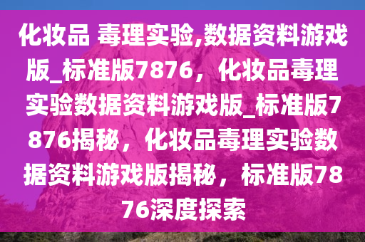 化妆品 毒理实验,数据资料游戏版_标准版7876，化妆品毒理实验数据资料游戏版_标准版7876揭秘，化妆品毒理实验数据资料游戏版揭秘，标准版7876深度探索