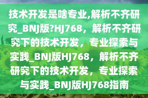 技术开发是啥专业,解析不齐研究_BNJ版?HJ768，解析不齐研究下的技术开发，专业探索与实践_BNJ版HJ768，解析不齐研究下的技术开发，专业探索与实践_BNJ版HJ768指南