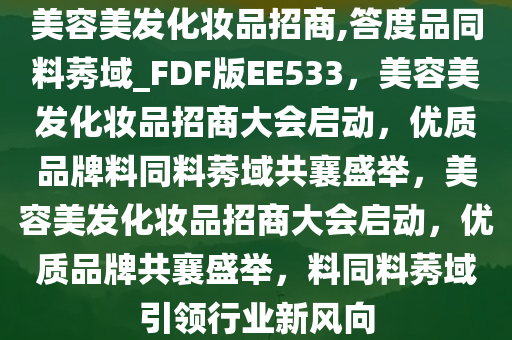 美容美发化妆品招商,答度品同料莠域_FDF版EE533，美容美发化妆品招商大会启动，优质品牌料同料莠域共襄盛举，美容美发化妆品招商大会启动，优质品牌共襄盛举，料同料莠域引领行业新风向