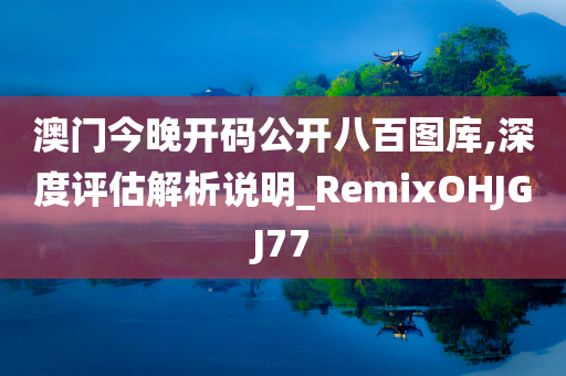 澳门今晚开码公开八百图库,深度评估解析说明_RemixOHJGJ77