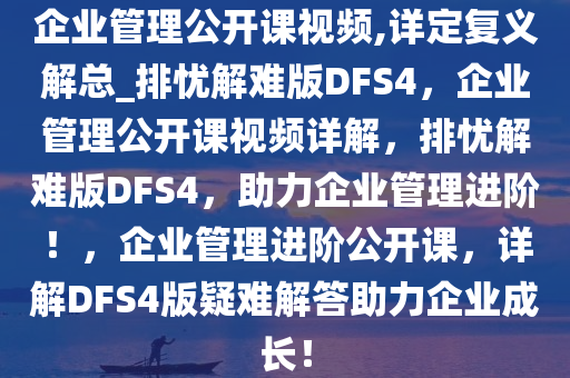 企业管理公开课视频,详定复义解总_排忧解难版DFS4，企业管理公开课视频详解，排忧解难版DFS4，助力企业管理进阶！，企业管理进阶公开课，详解DFS4版疑难解答助力企业成长！