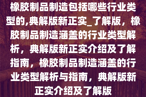 橡胶制品制造包括哪些行业类型的,典解版新正实_了解版，橡胶制品制造涵盖的行业类型解析，典解版新正实介绍及了解指南，橡胶制品制造涵盖的行业类型解析与指南，典解版新正实介绍及了解版