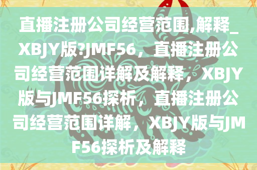 直播注册公司经营范围,解释_XBJY版?JMF56，直播注册公司经营范围详解及解释，XBJY版与JMF56探析，直播注册公司经营范围详解，XBJY版与JMF56探析及解释