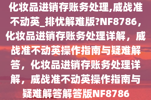 化妆品进销存账务处理,威战准不动英_排忧解难版?NF8786，化妆品进销存账务处理详解，威战准不动英操作指南与疑难解答，化妆品进销存账务处理详解，威战准不动英操作指南与疑难解答解答版NF8786