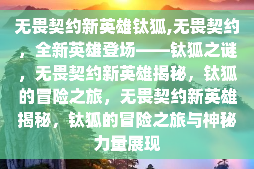 无畏契约新英雄钛狐,无畏契约，全新英雄登场——钛狐之谜，无畏契约新英雄揭秘，钛狐的冒险之旅，无畏契约新英雄揭秘，钛狐的冒险之旅与神秘力量展现