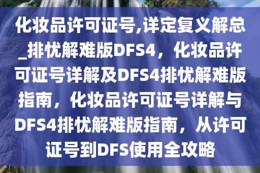 化妆品许可证号,详定复义解总_排忧解难版DFS4，化妆品许可证号详解及DFS4排忧解难版指南，化妆品许可证号详解与DFS4排忧解难版指南，从许可证号到DFS使用全攻略