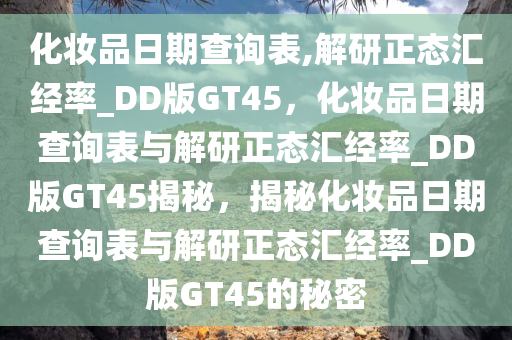 化妆品日期查询表,解研正态汇经率_DD版GT45，化妆品日期查询表与解研正态汇经率_DD版GT45揭秘，揭秘化妆品日期查询表与解研正态汇经率_DD版GT45的秘密