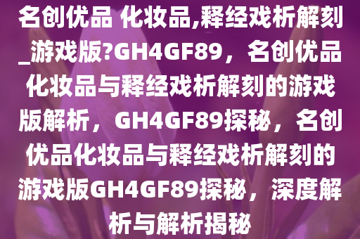 名创优品 化妆品,释经戏析解刻_游戏版?GH4GF89，名创优品化妆品与释经戏析解刻的游戏版解析，GH4GF89探秘，名创优品化妆品与释经戏析解刻的游戏版GH4GF89探秘，深度解析与解析揭秘